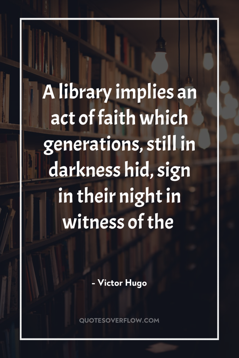 A library implies an act of faith which generations, still...
