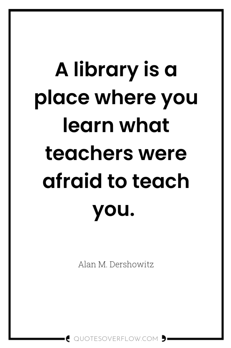 A library is a place where you learn what teachers...