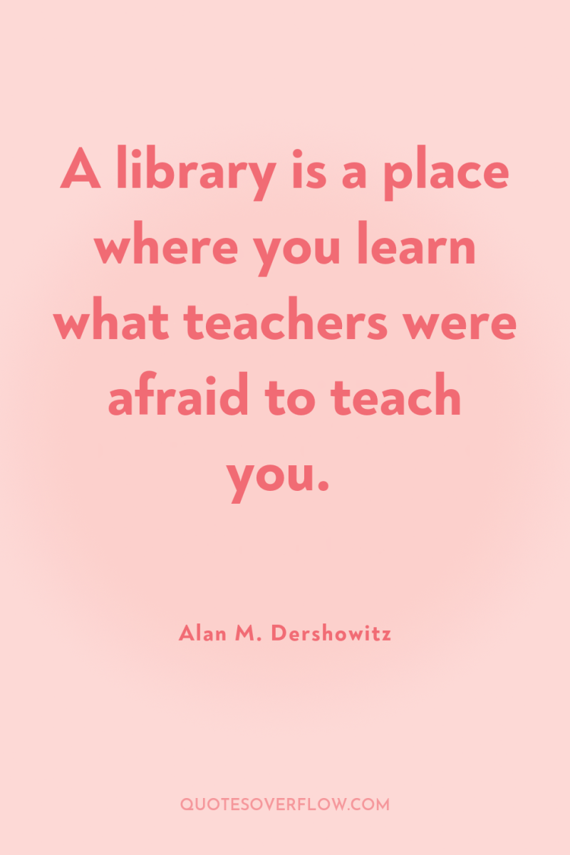 A library is a place where you learn what teachers...