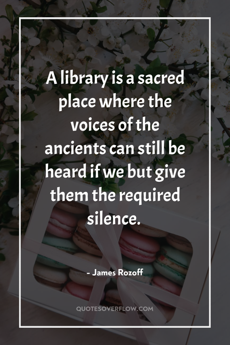 A library is a sacred place where the voices of...