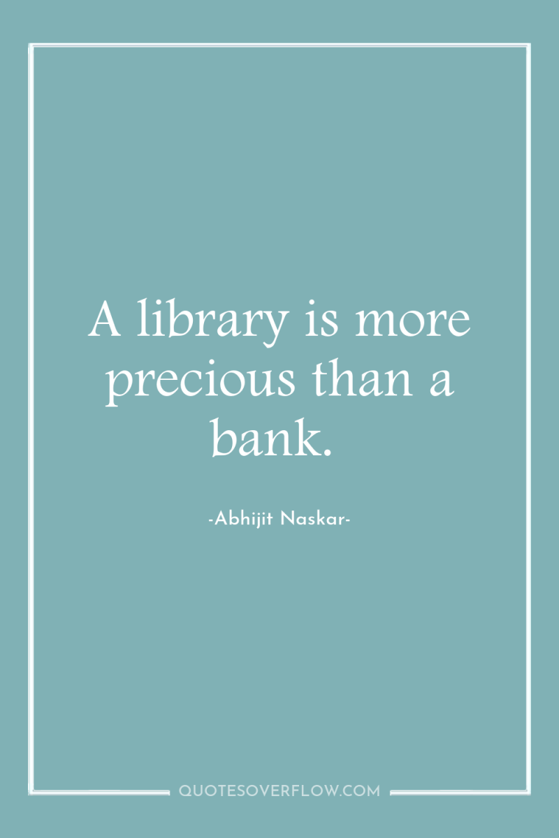 A library is more precious than a bank. 