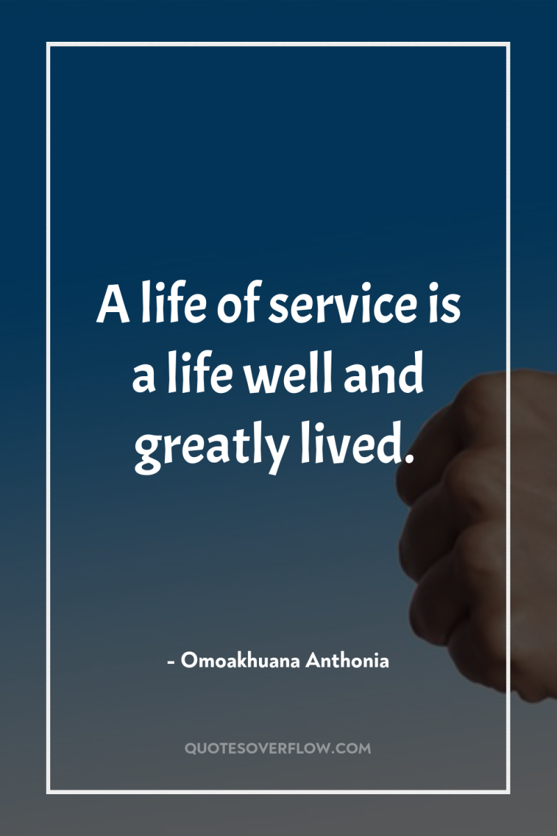 A life of service is a life well and greatly...