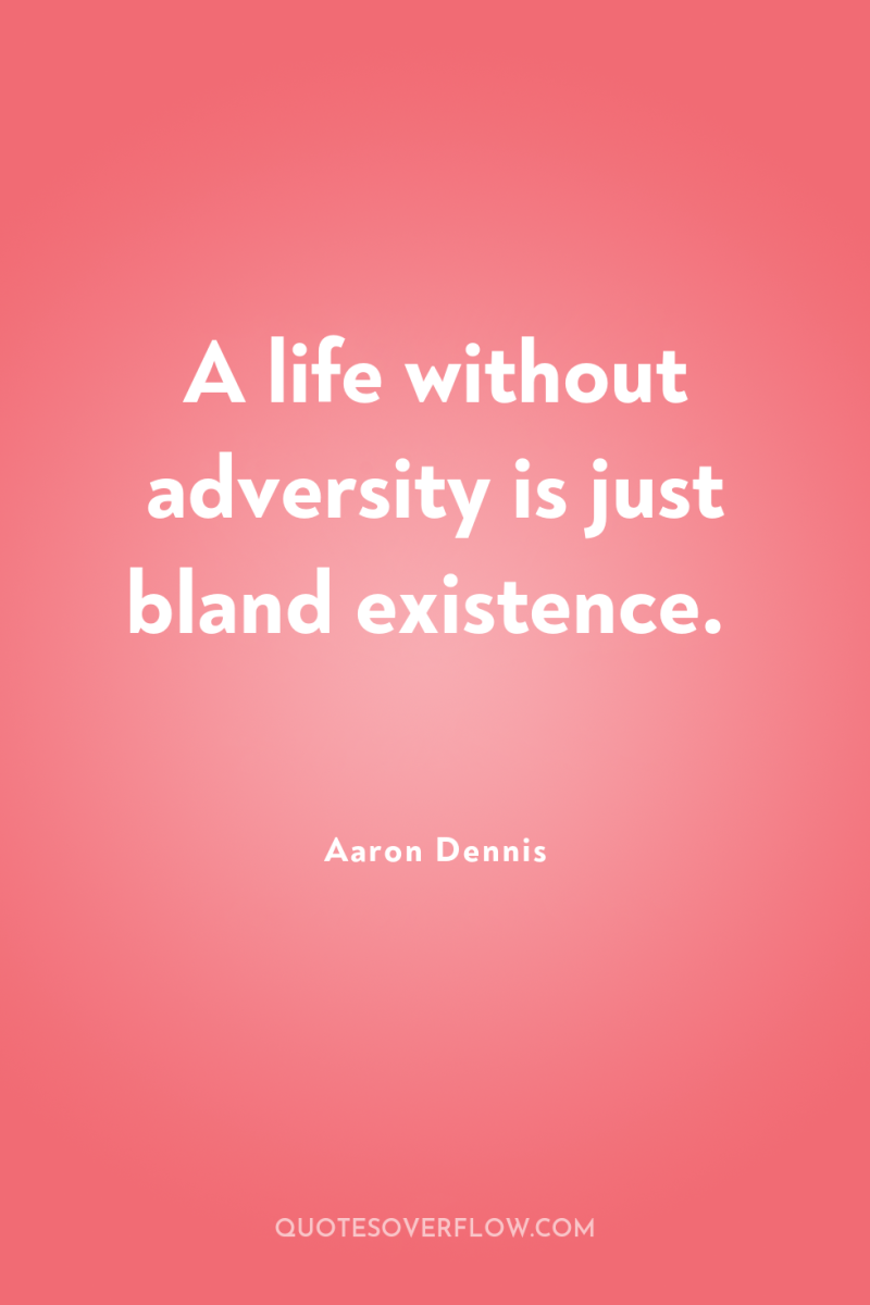 A life without adversity is just bland existence. 