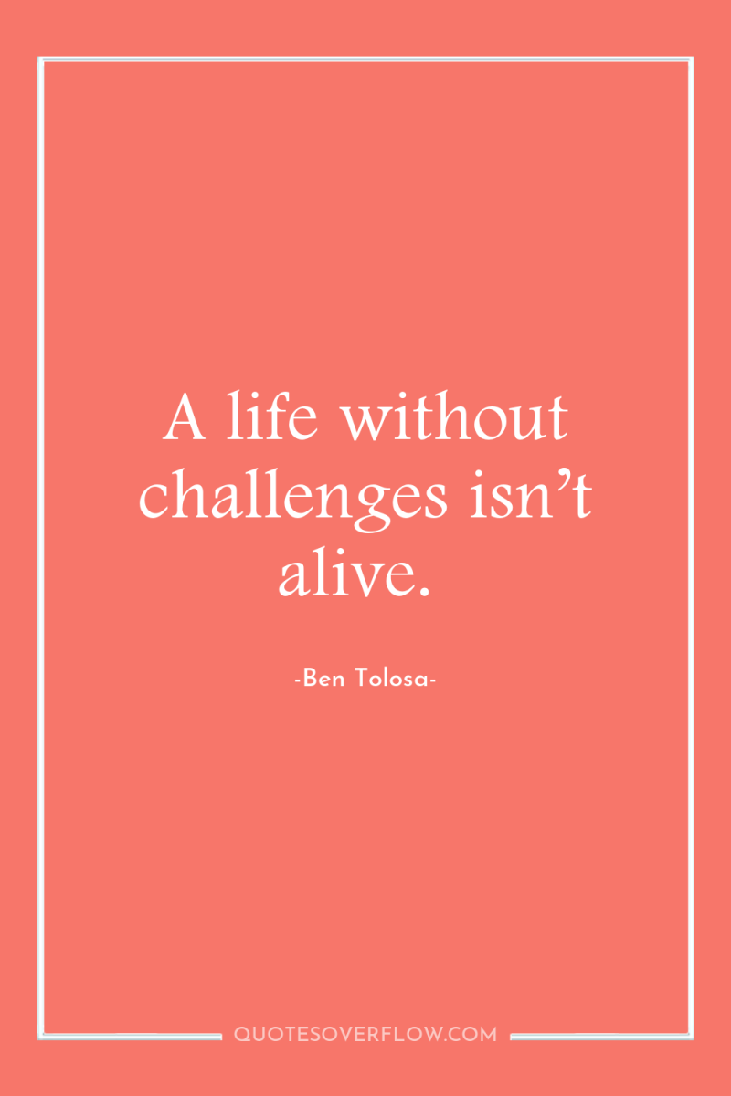 A life without challenges isn’t alive. 