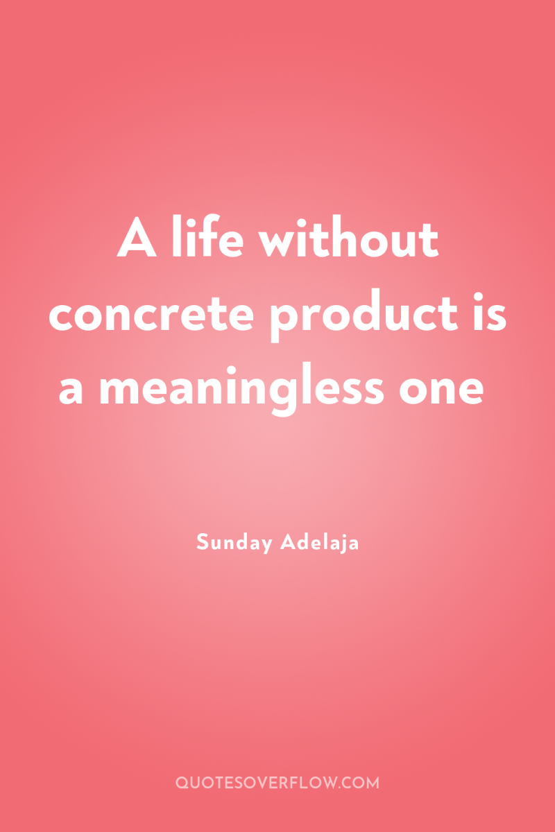 A life without concrete product is a meaningless one 
