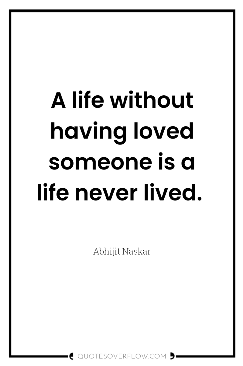 A life without having loved someone is a life never...