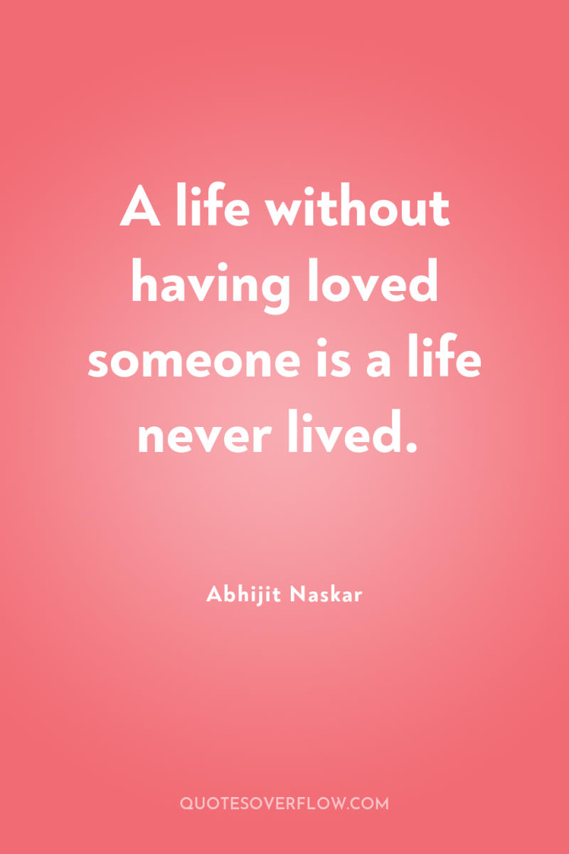 A life without having loved someone is a life never...