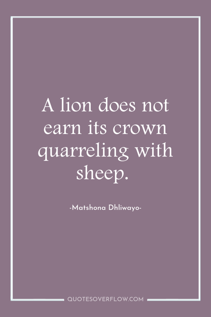 A lion does not earn its crown quarreling with sheep. 