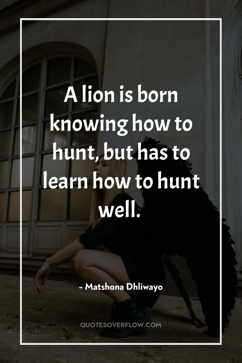 A lion is born knowing how to hunt, but has...