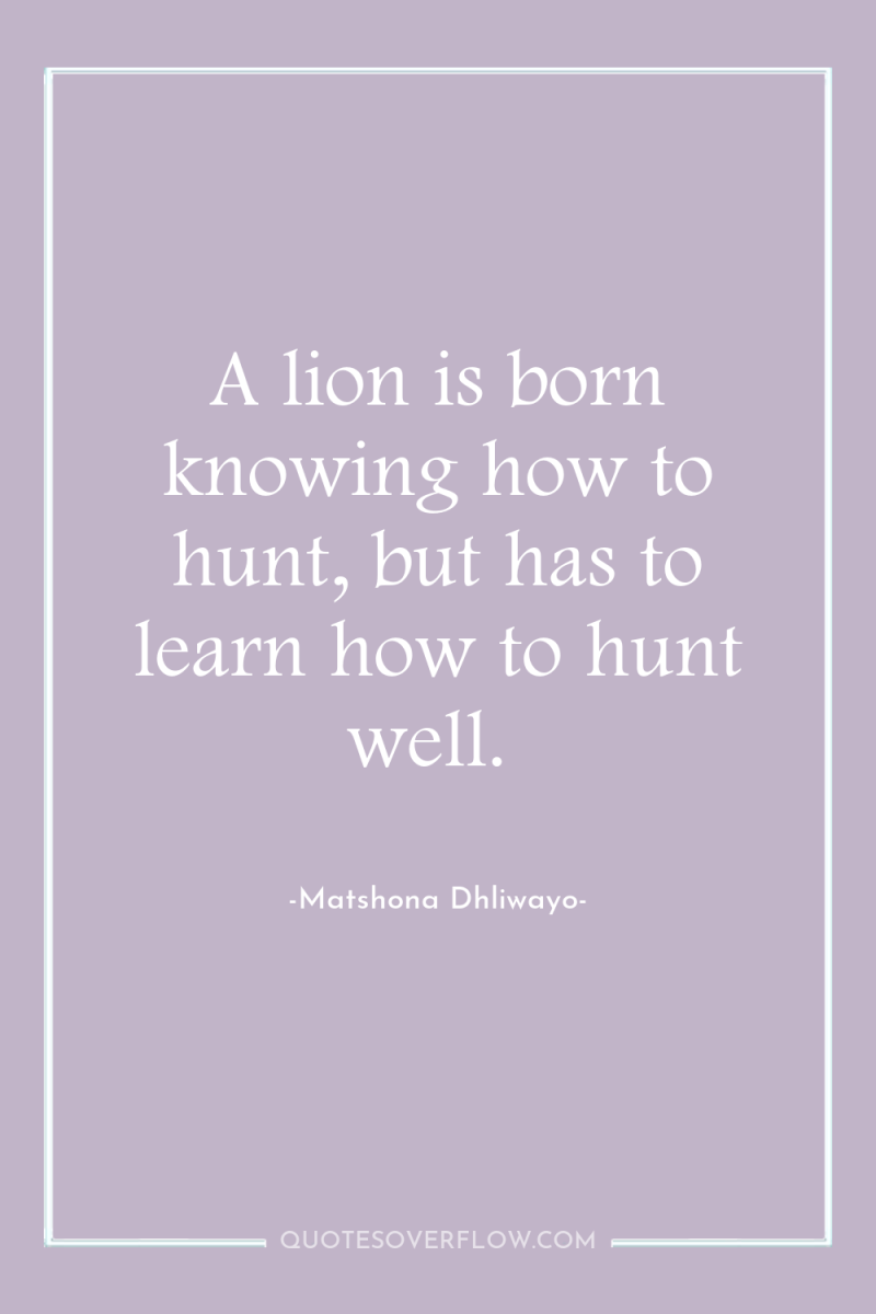 A lion is born knowing how to hunt, but has...