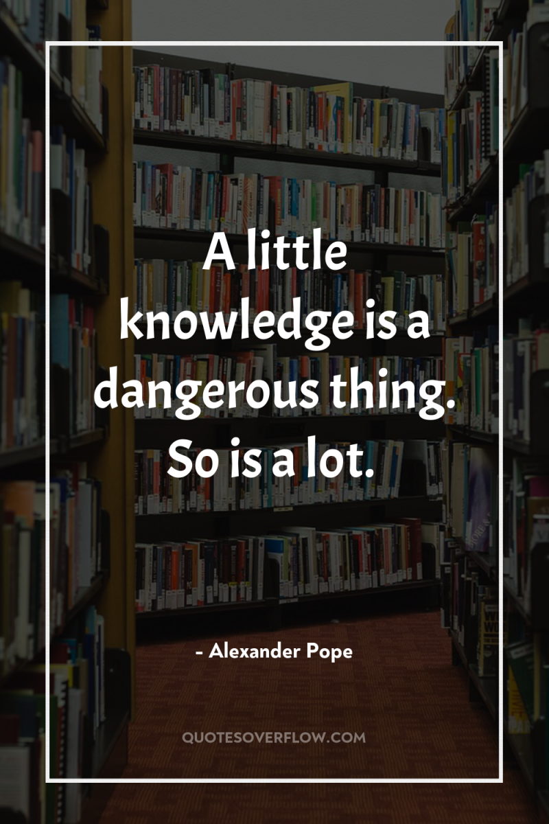 A little knowledge is a dangerous thing. So is a...