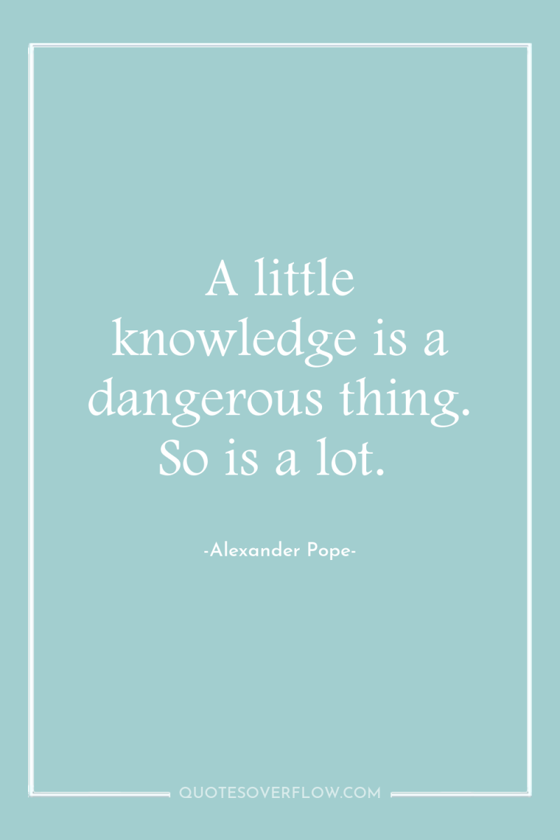 A little knowledge is a dangerous thing. So is a...