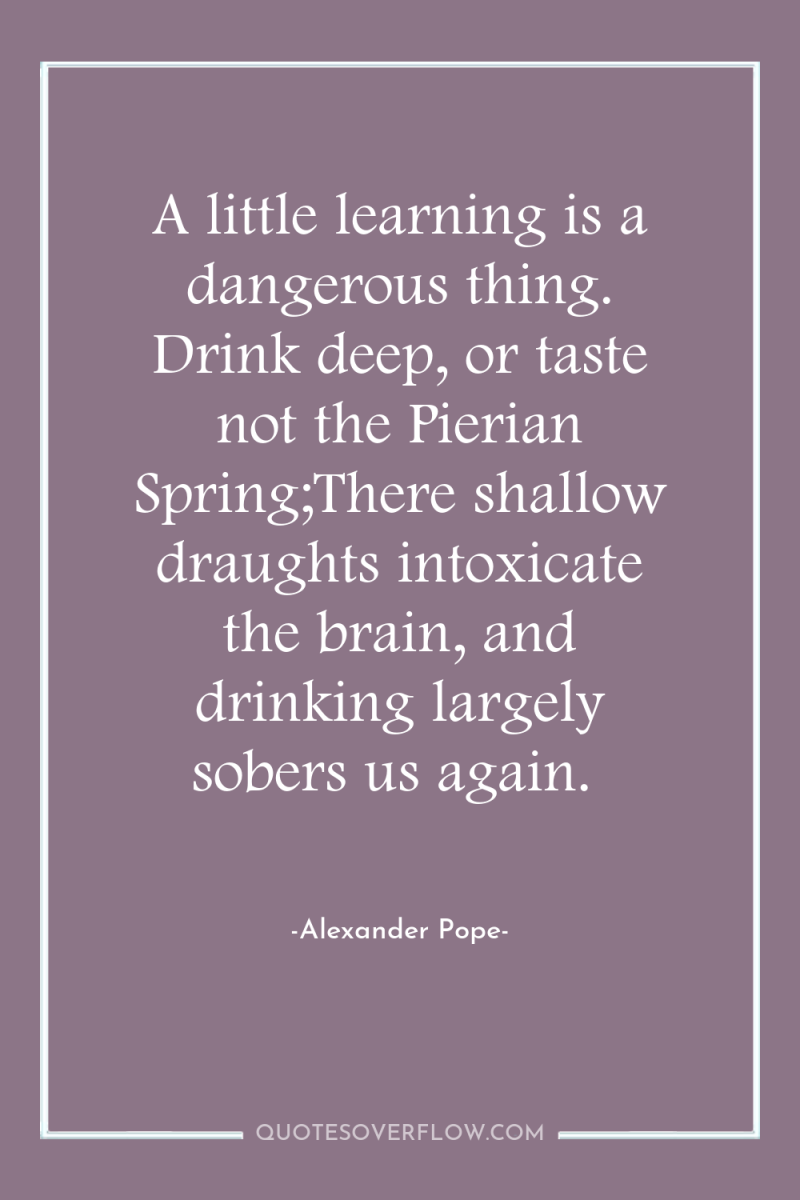 A little learning is a dangerous thing. Drink deep, or...