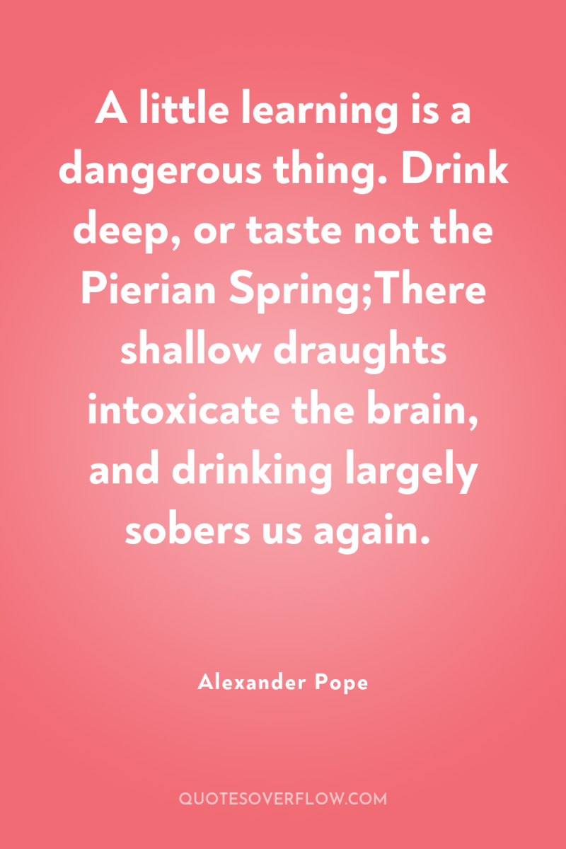 A little learning is a dangerous thing. Drink deep, or...
