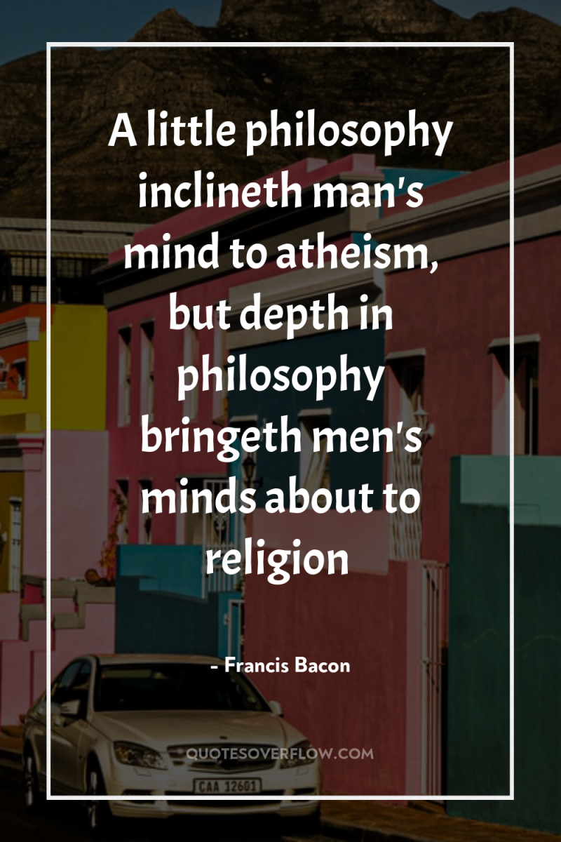 A little philosophy inclineth man's mind to atheism, but depth...