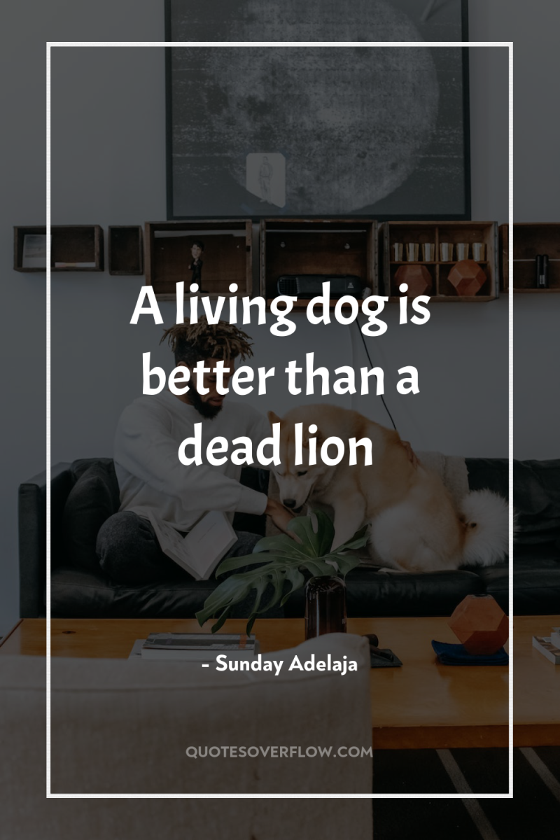 A living dog is better than a dead lion 