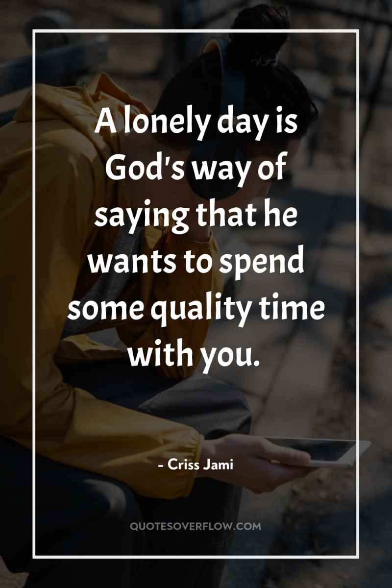 A lonely day is God's way of saying that he...
