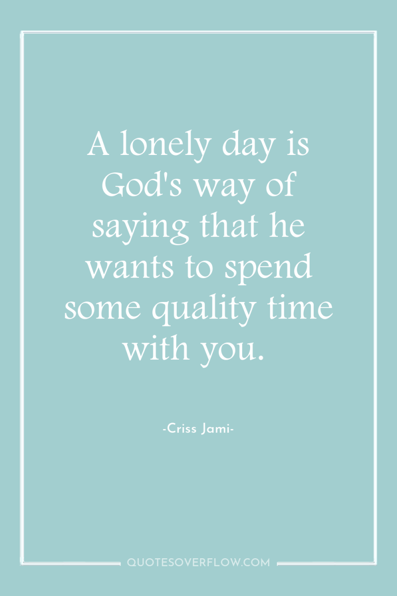 A lonely day is God's way of saying that he...