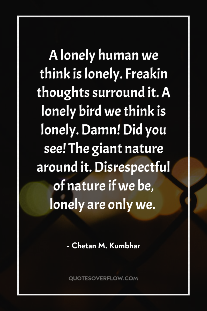A lonely human we think is lonely. Freakin thoughts surround...