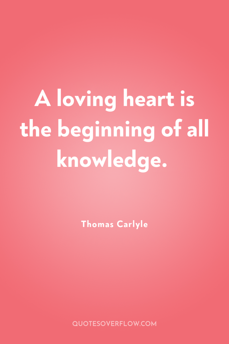 A loving heart is the beginning of all knowledge. 