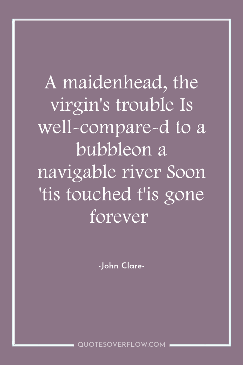 A maidenhead, the virgin's trouble Is well-compare-d to a bubbleon...