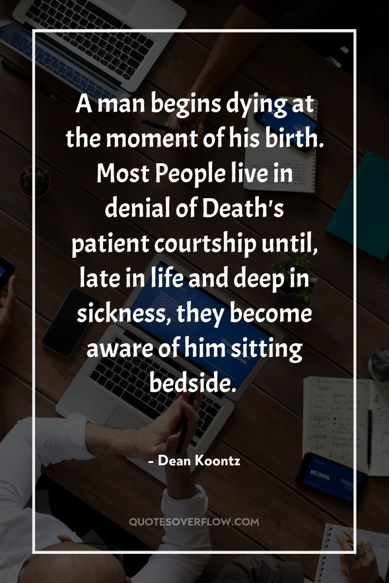 A man begins dying at the moment of his birth....