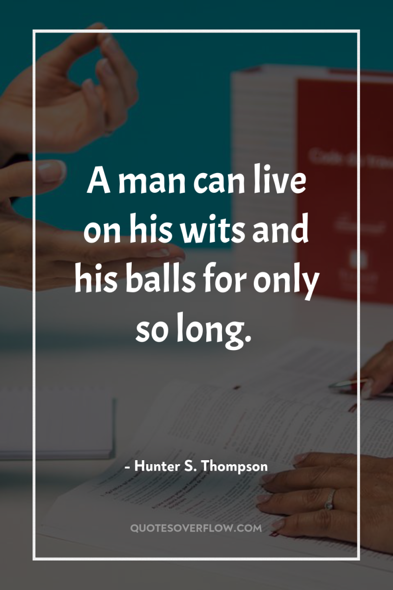 A man can live on his wits and his balls...