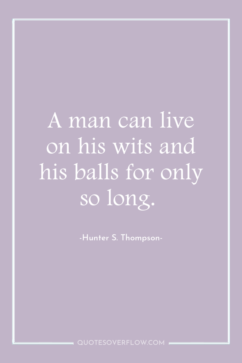 A man can live on his wits and his balls...