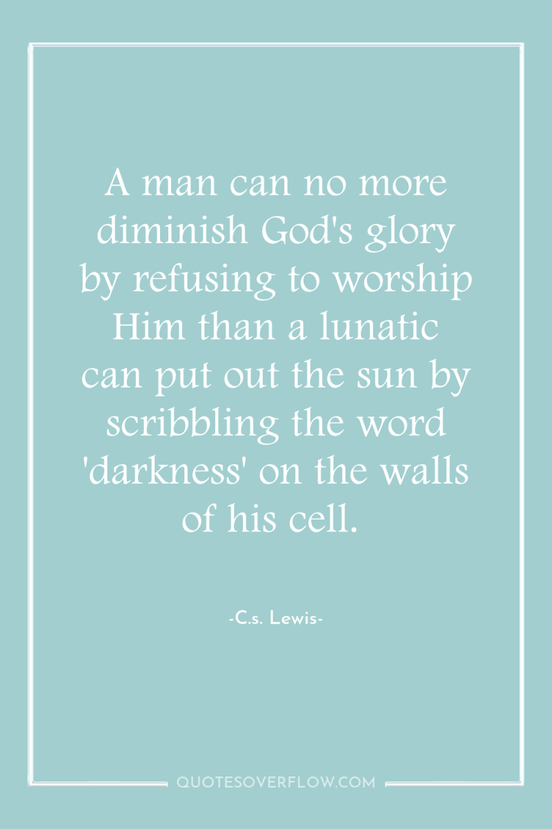 A man can no more diminish God's glory by refusing...