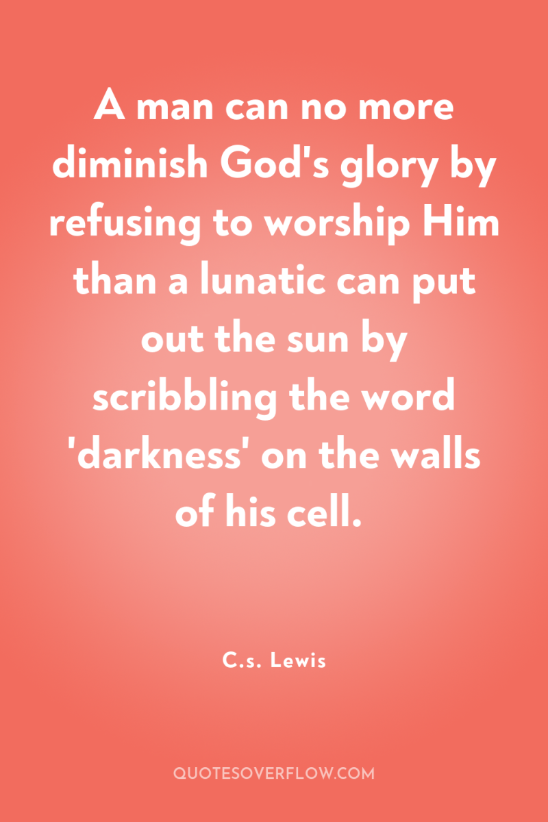 A man can no more diminish God's glory by refusing...