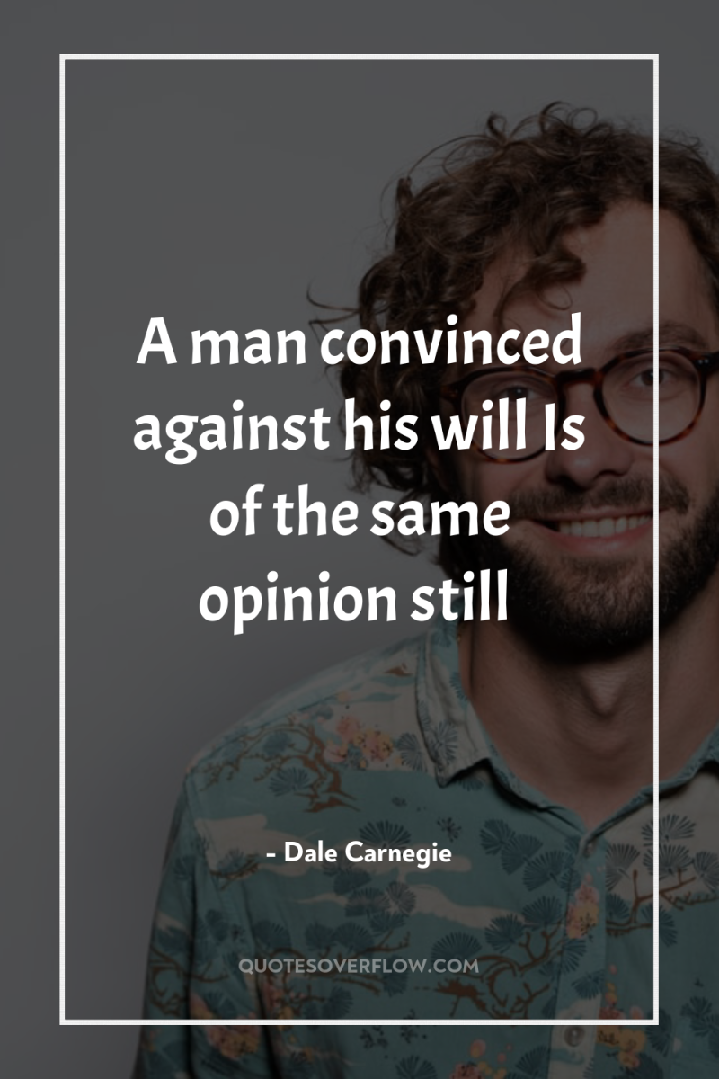 A man convinced against his will Is of the same...