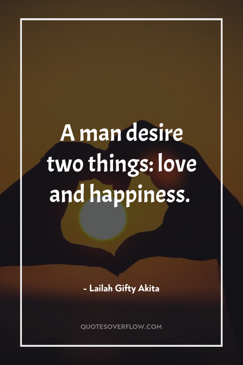 A man desire two things: love and happiness. 