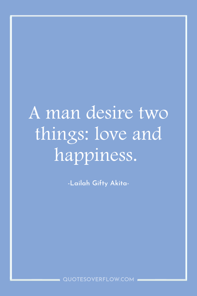 A man desire two things: love and happiness. 