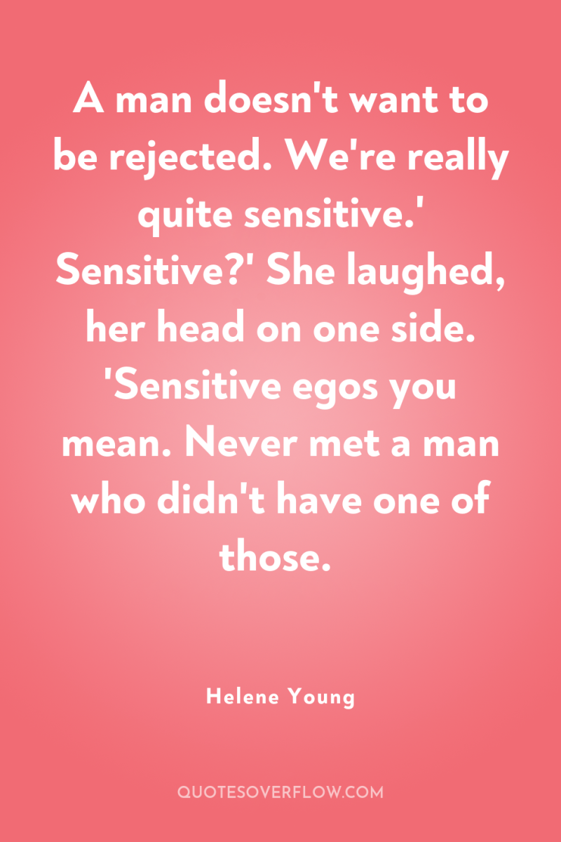 A man doesn't want to be rejected. We're really quite...