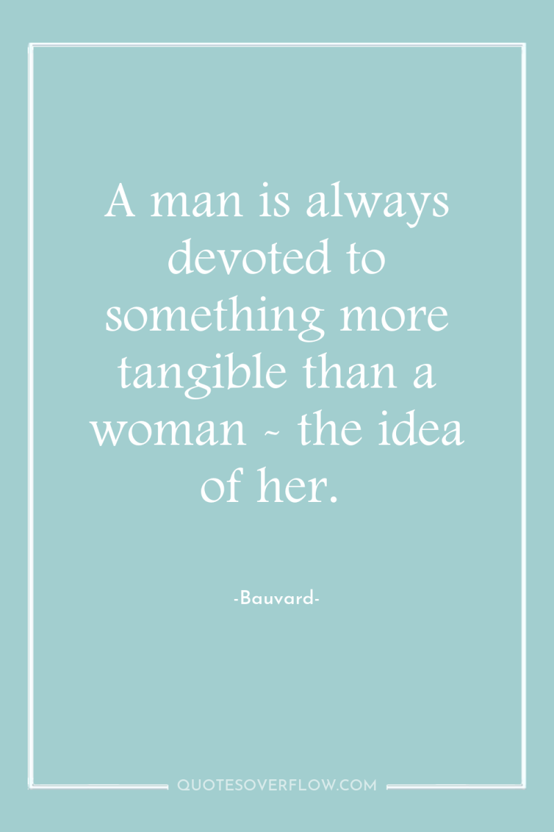 A man is always devoted to something more tangible than...