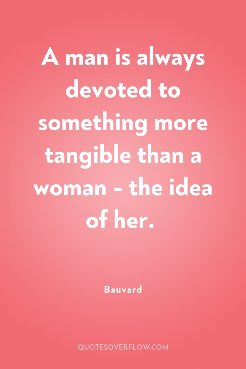 A man is always devoted to something more tangible than...