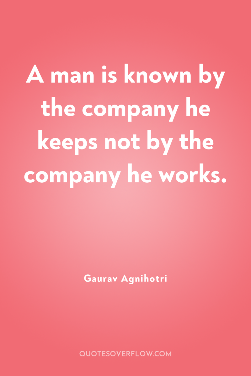 A man is known by the company he keeps not...