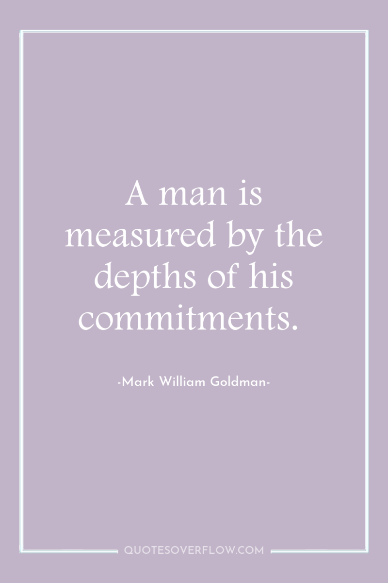 A man is measured by the depths of his commitments. 