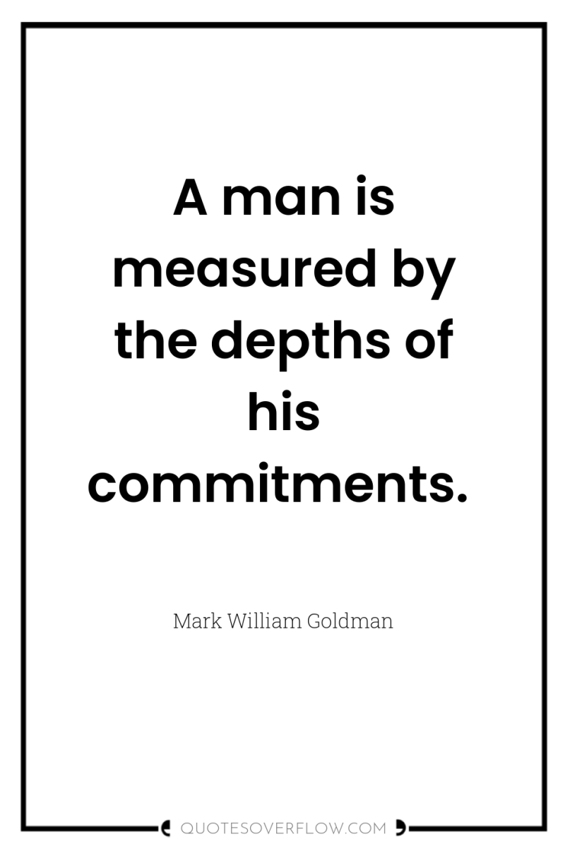 A man is measured by the depths of his commitments. 