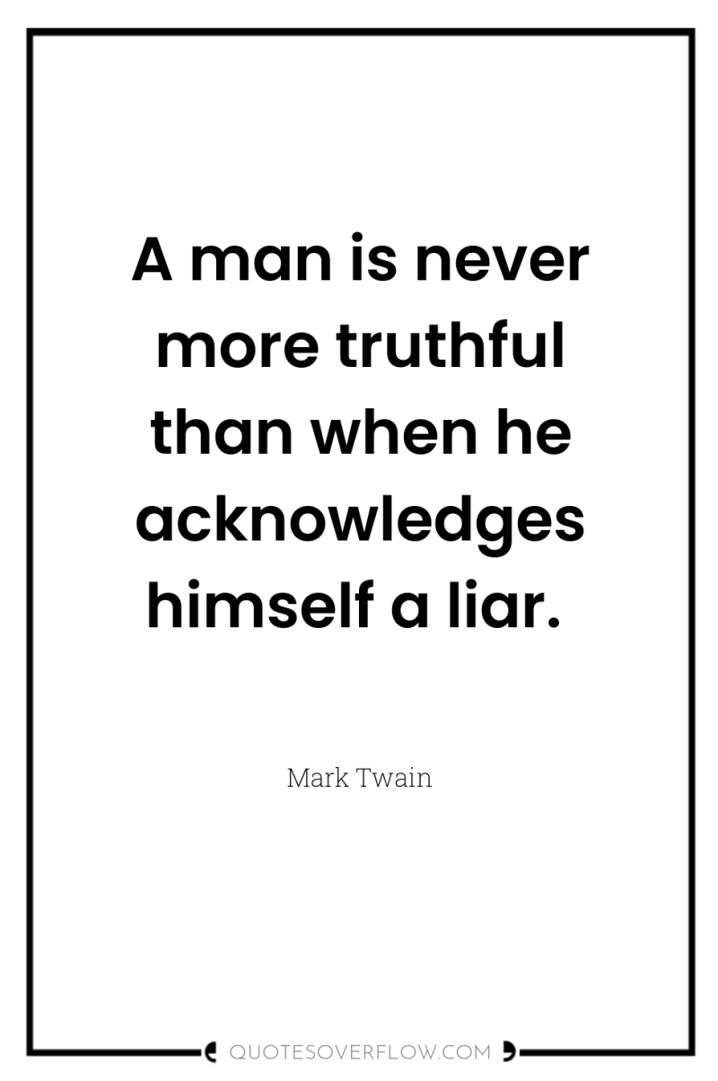 A man is never more truthful than when he acknowledges...