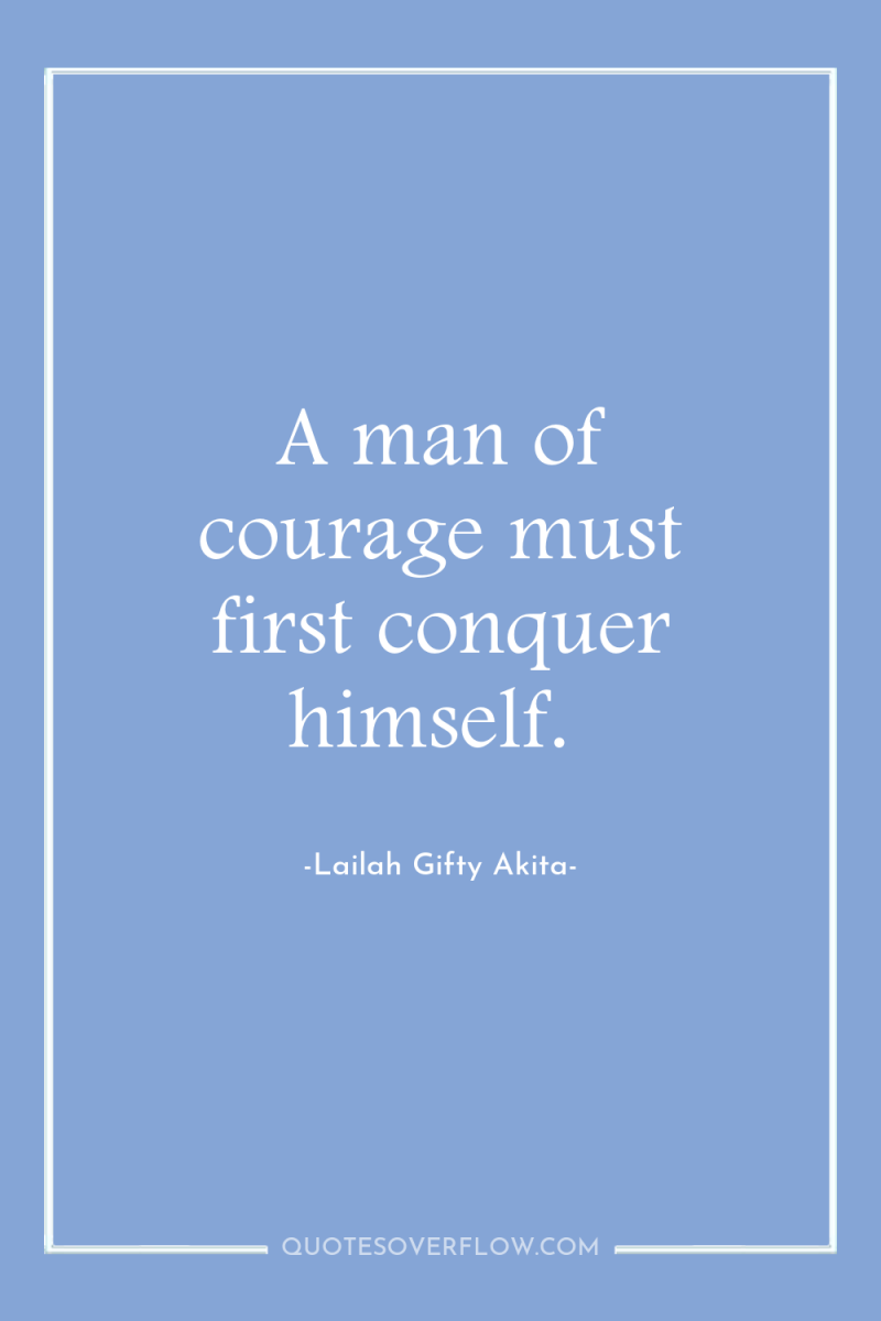 A man of courage must first conquer himself. 