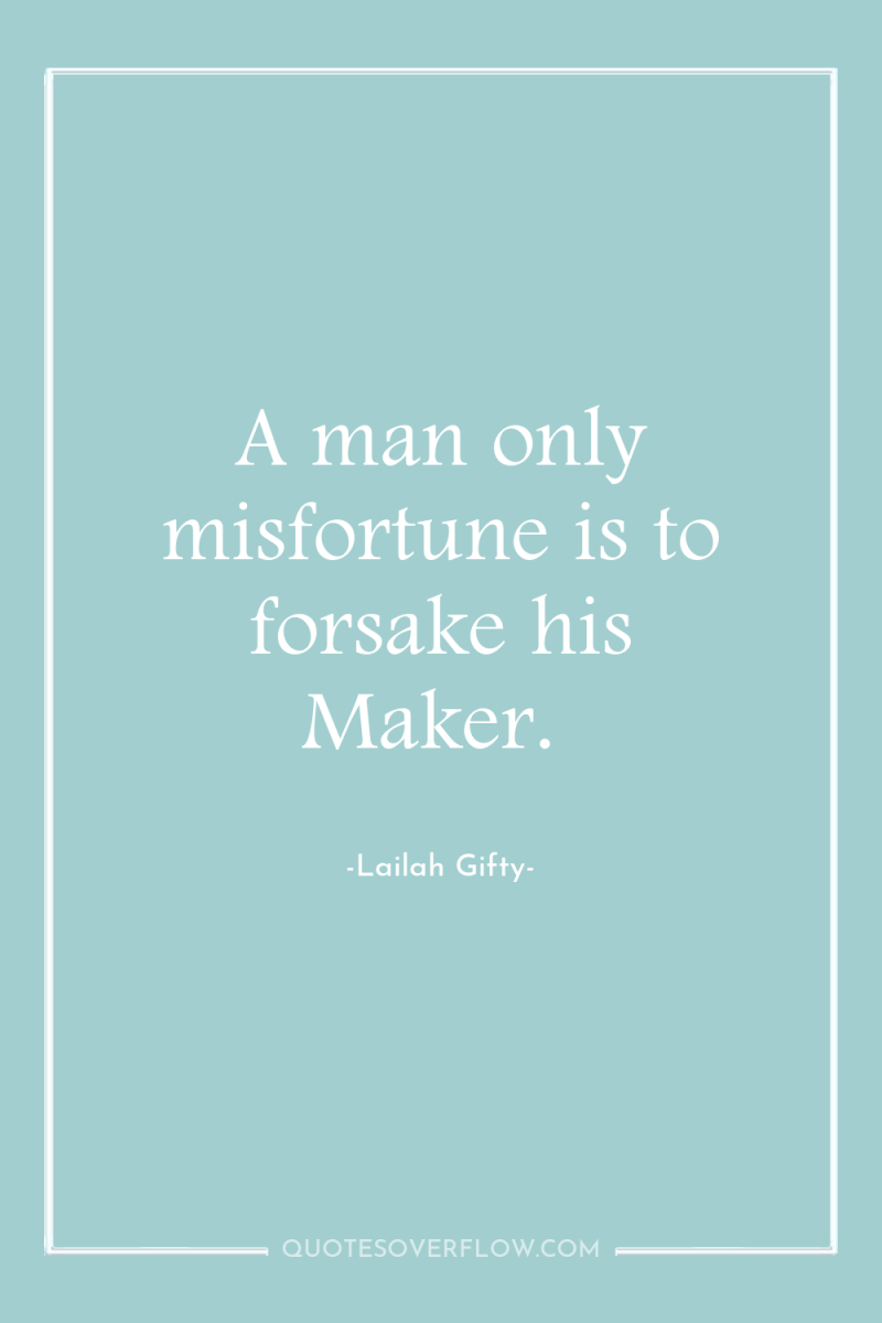 A man only misfortune is to forsake his Maker. 