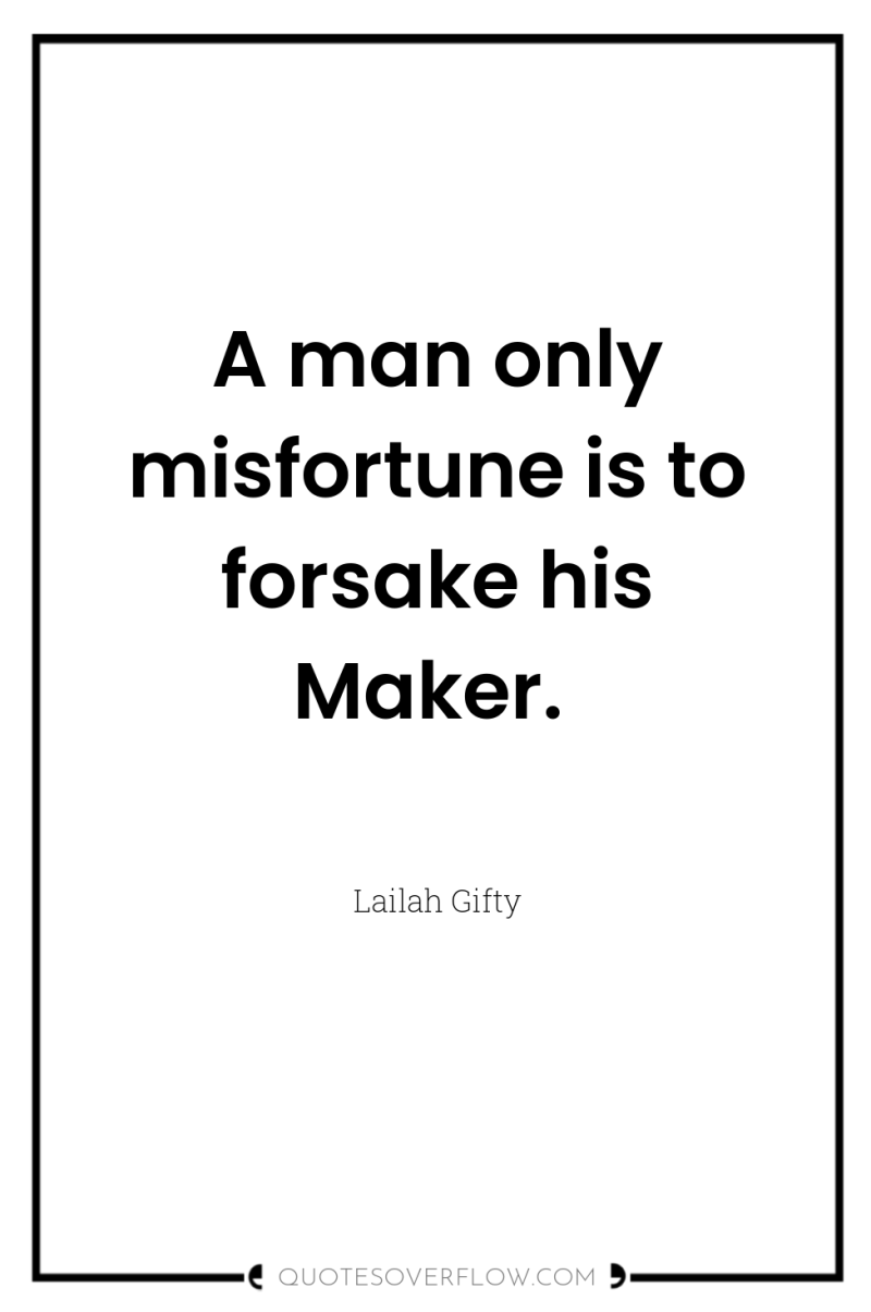 A man only misfortune is to forsake his Maker. 