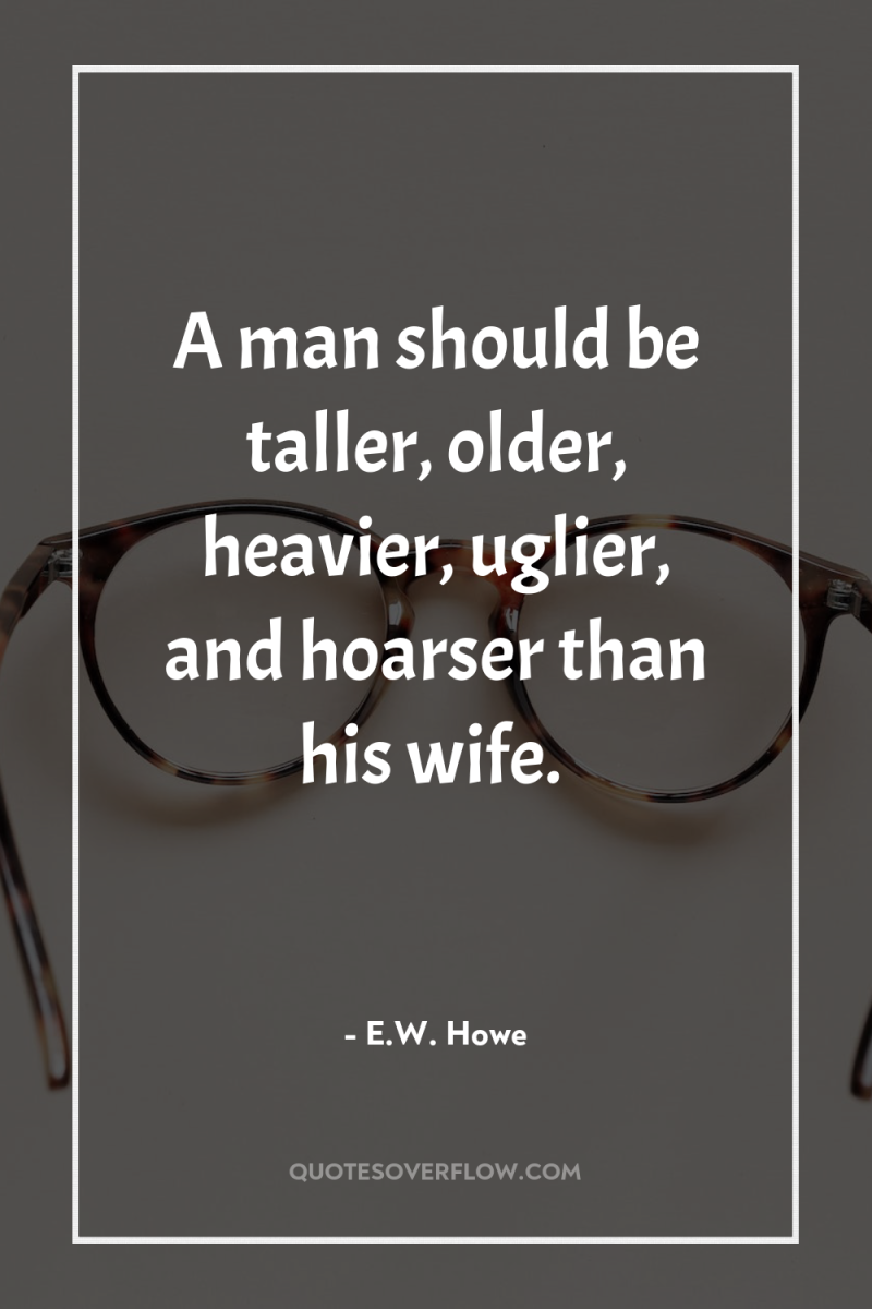 A man should be taller, older, heavier, uglier, and hoarser...