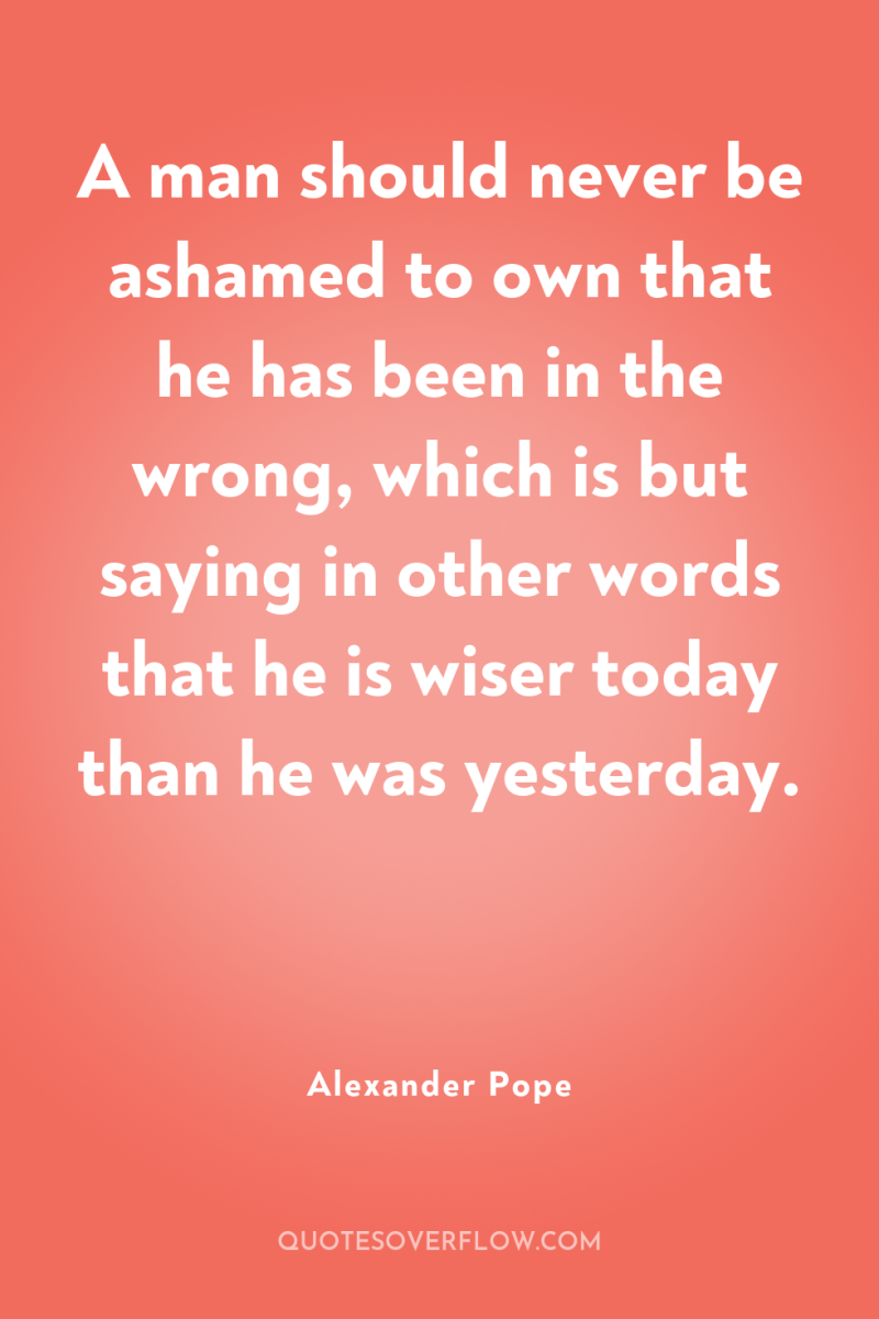 A man should never be ashamed to own that he...