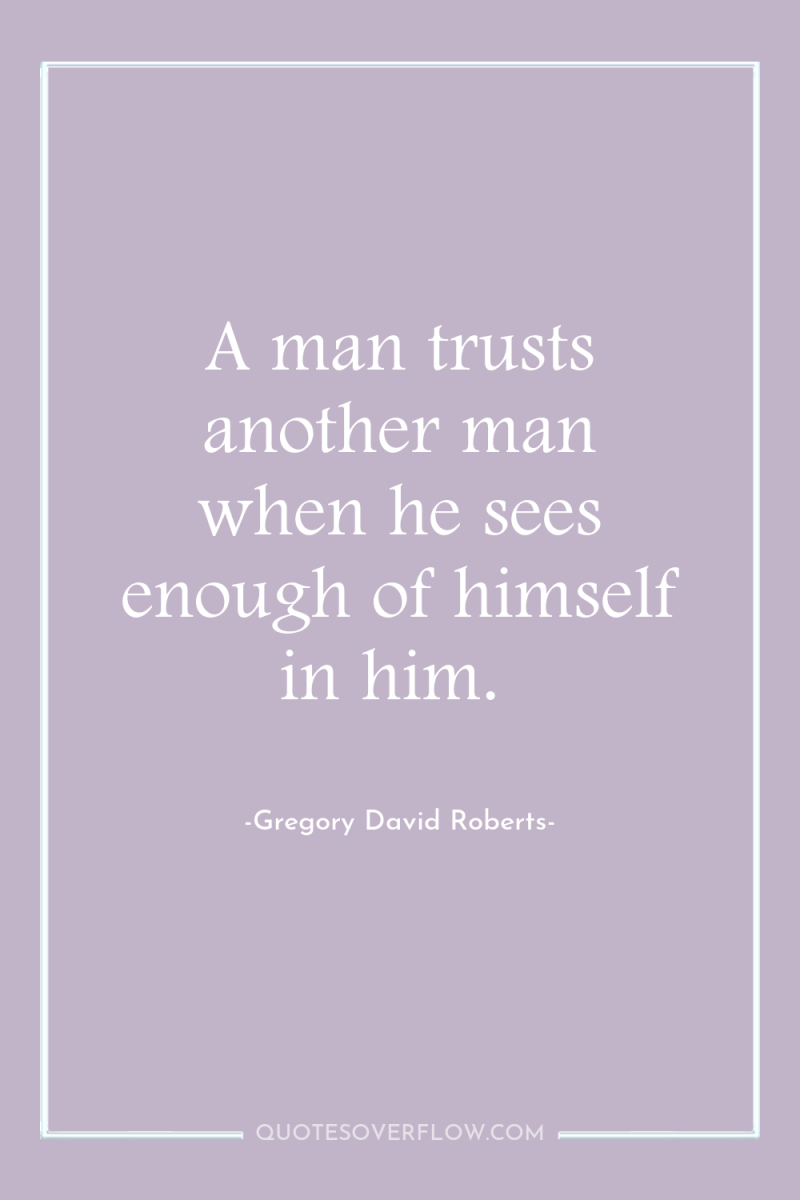A man trusts another man when he sees enough of...