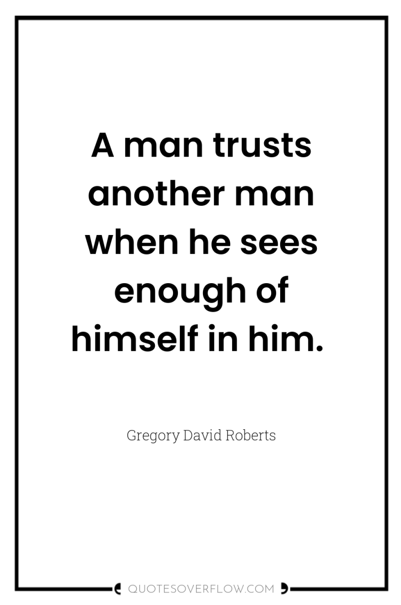 A man trusts another man when he sees enough of...
