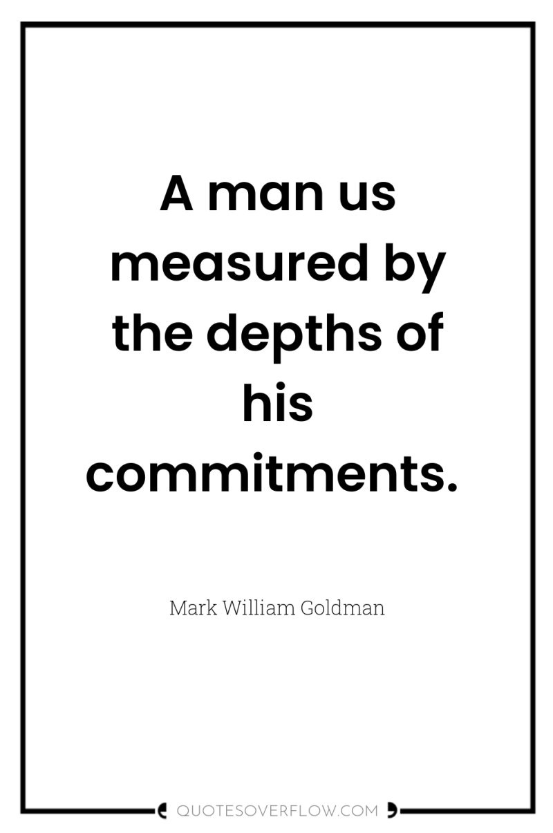 A man us measured by the depths of his commitments. 