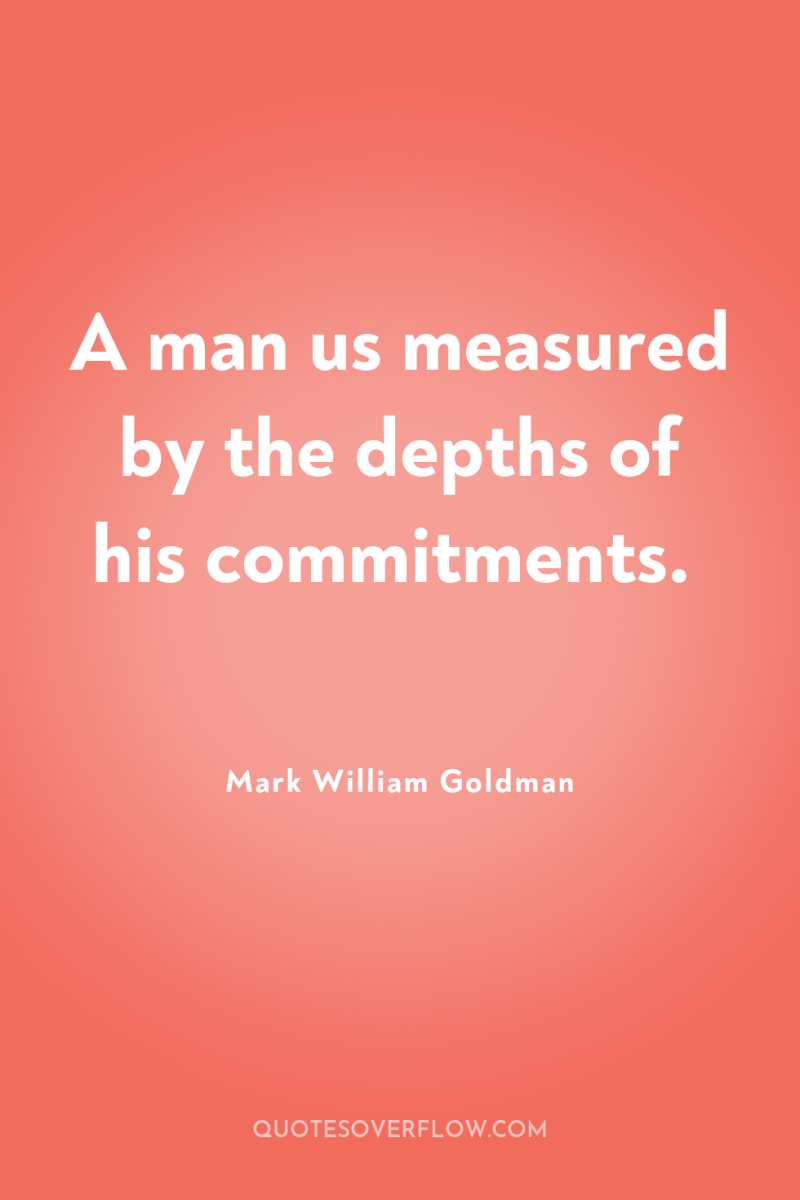 A man us measured by the depths of his commitments. 