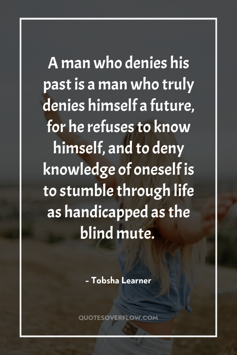 A man who denies his past is a man who...